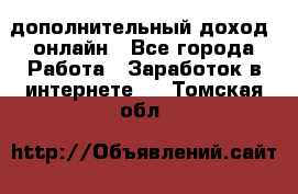 дополнительный доход  онлайн - Все города Работа » Заработок в интернете   . Томская обл.